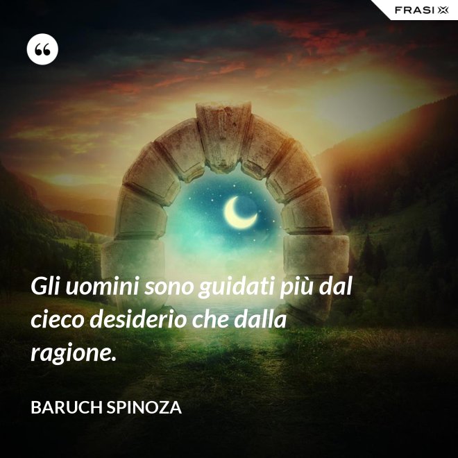 Gli uomini sono guidati più dal cieco desiderio che dalla ragione. - Baruch Spinoza