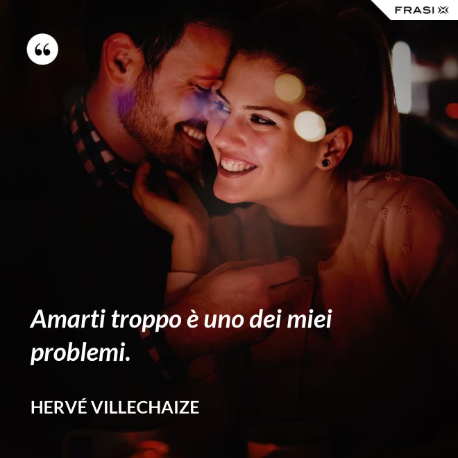 Amarti troppo è uno dei miei problemi. - Hervé Villechaize