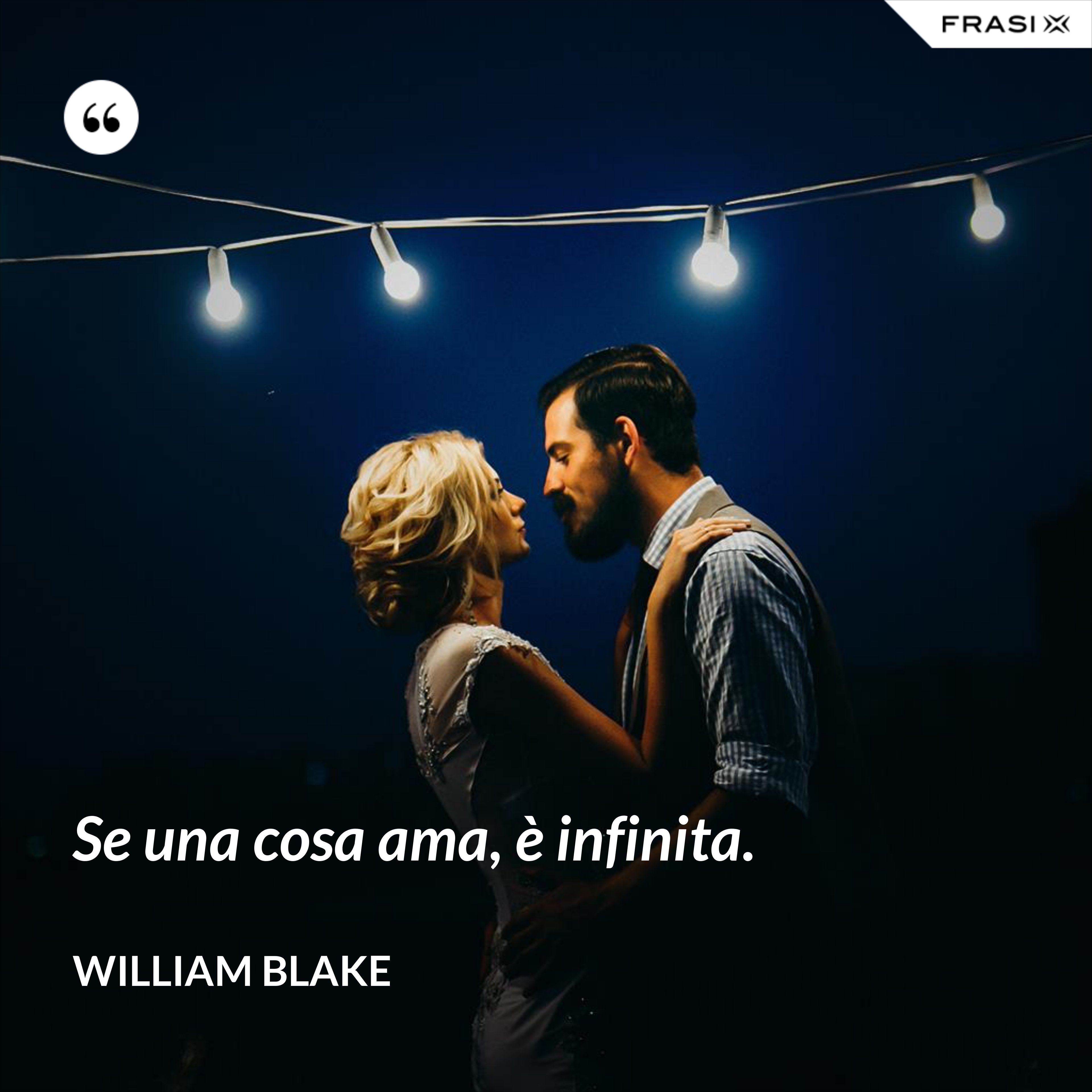 Se una cosa ama, è infinita. - William Blake