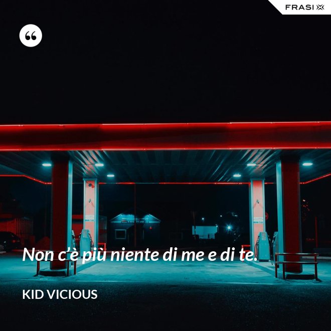 Non c’è più niente di me e di te. - Kid Vicious