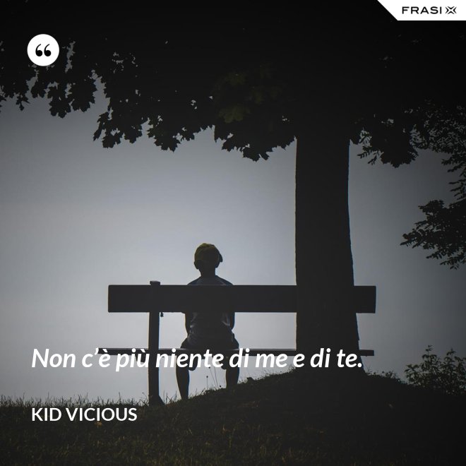 Non c’è più niente di me e di te. - Kid Vicious