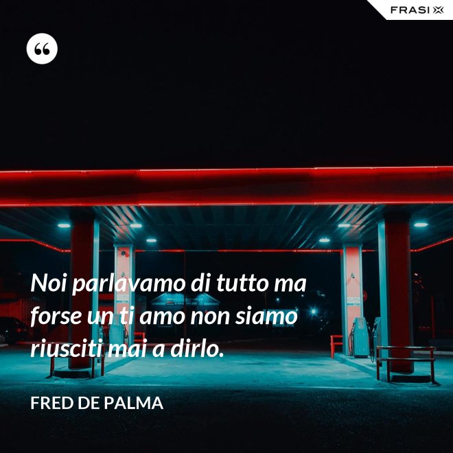 Noi parlavamo di tutto ma forse un ti amo non siamo riusciti mai a dirlo. - Fred De Palma