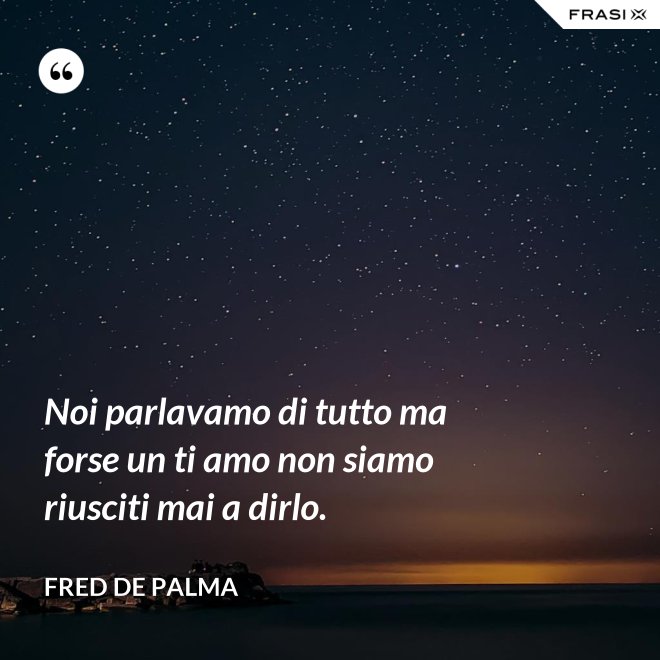 Noi parlavamo di tutto ma forse un ti amo non siamo riusciti mai a dirlo. - Fred De Palma