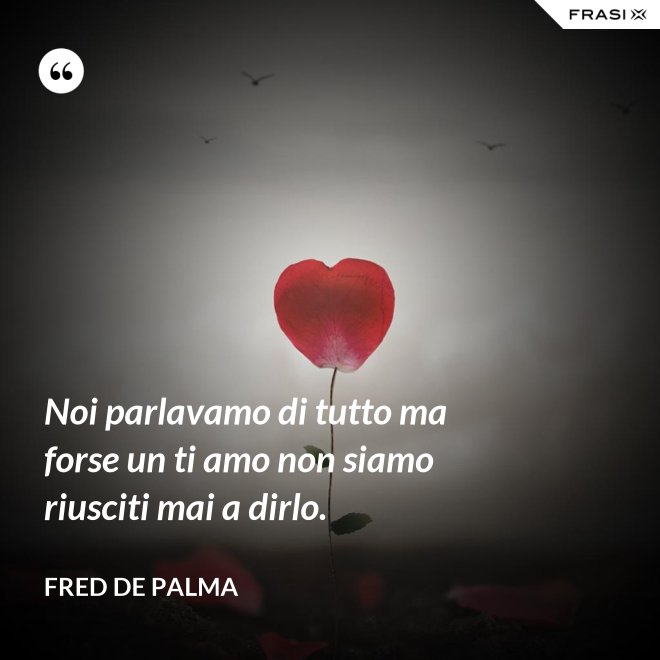 Noi parlavamo di tutto ma forse un ti amo non siamo riusciti mai a dirlo. - Fred De Palma