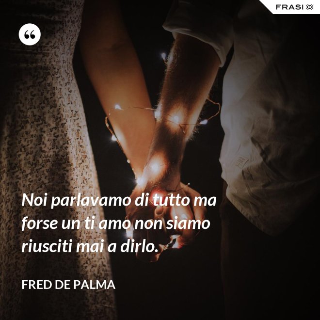 Noi parlavamo di tutto ma forse un ti amo non siamo riusciti mai a dirlo. - Fred De Palma