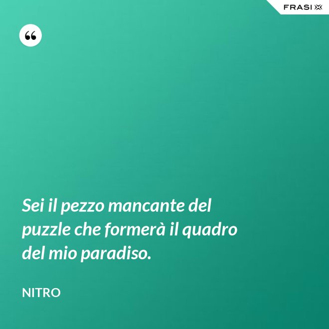 Sei il pezzo mancante del puzzle che formerà il quadro del mio paradiso. - Nitro