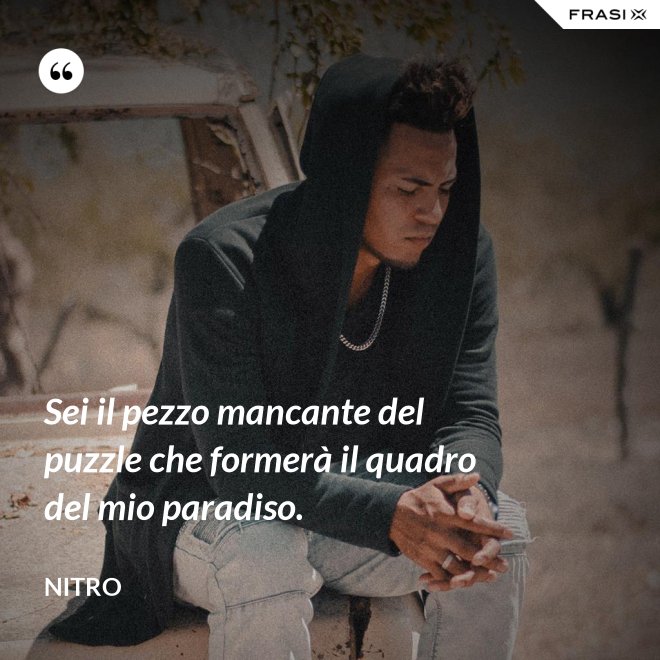 Sei il pezzo mancante del puzzle che formerà il quadro del mio paradiso. - Nitro