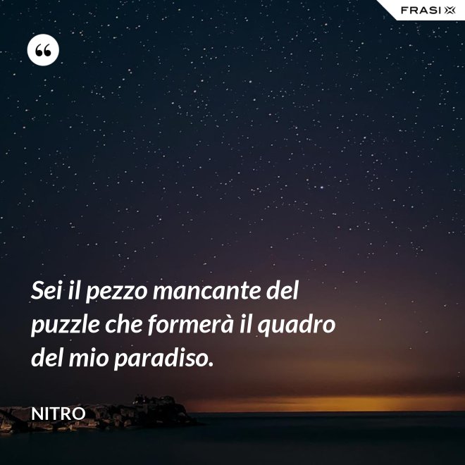 Sei il pezzo mancante del puzzle che formerà il quadro del mio paradiso. - Nitro