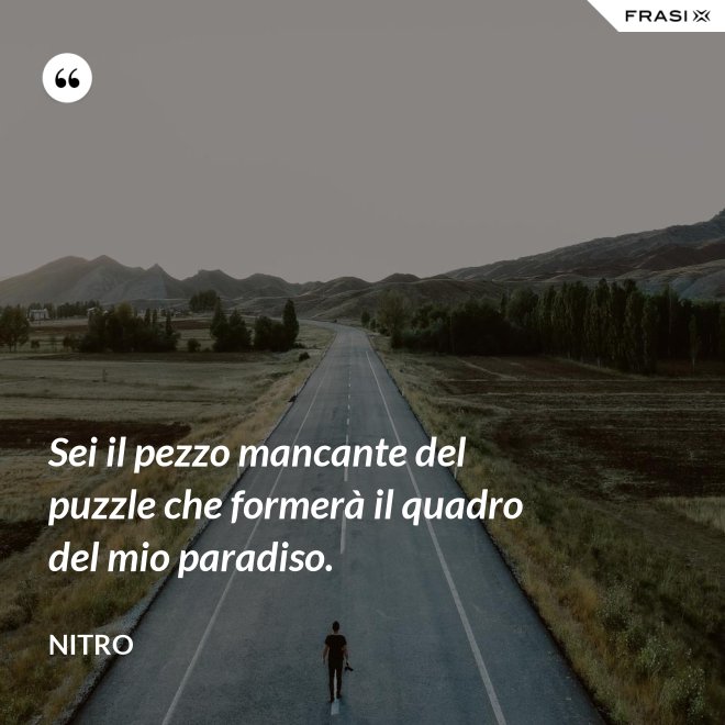 Sei il pezzo mancante del puzzle che formerà il quadro del mio paradiso. - Nitro