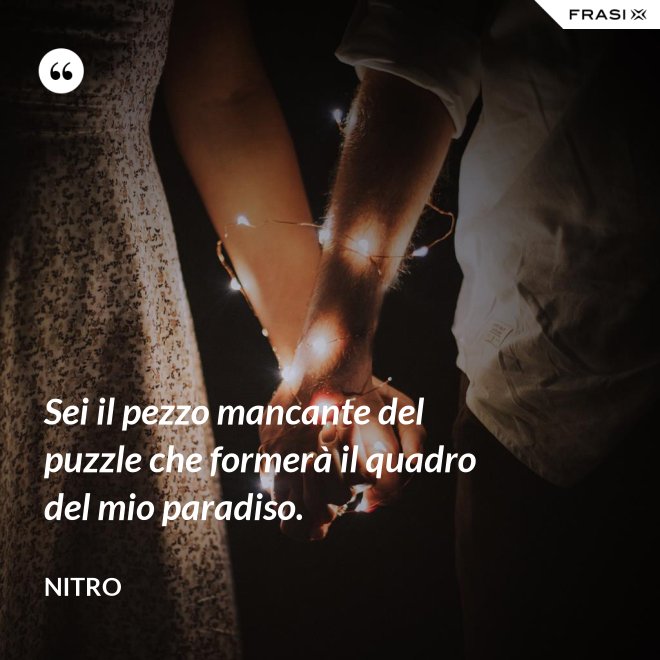 Sei il pezzo mancante del puzzle che formerà il quadro del mio paradiso. - Nitro