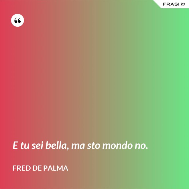 E tu sei bella, ma sto mondo no. - Fred De Palma