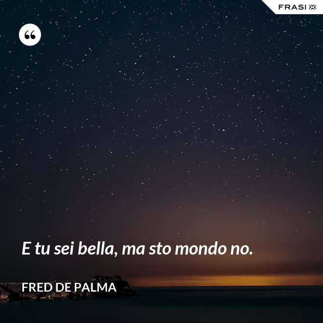 E tu sei bella, ma sto mondo no. - Fred De Palma