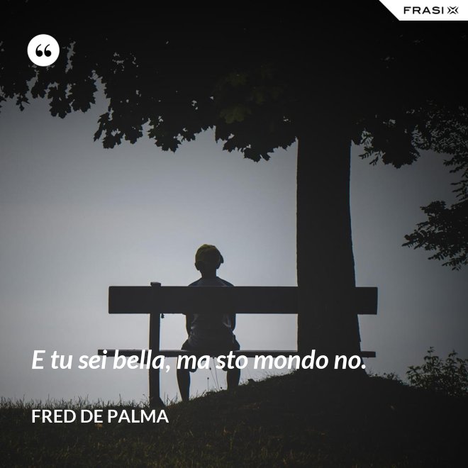 E tu sei bella, ma sto mondo no. - Fred De Palma
