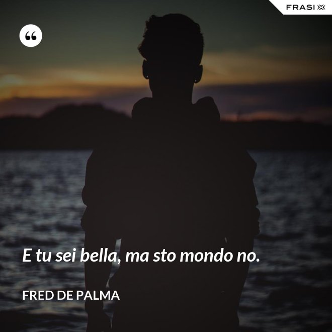 E tu sei bella, ma sto mondo no. - Fred De Palma