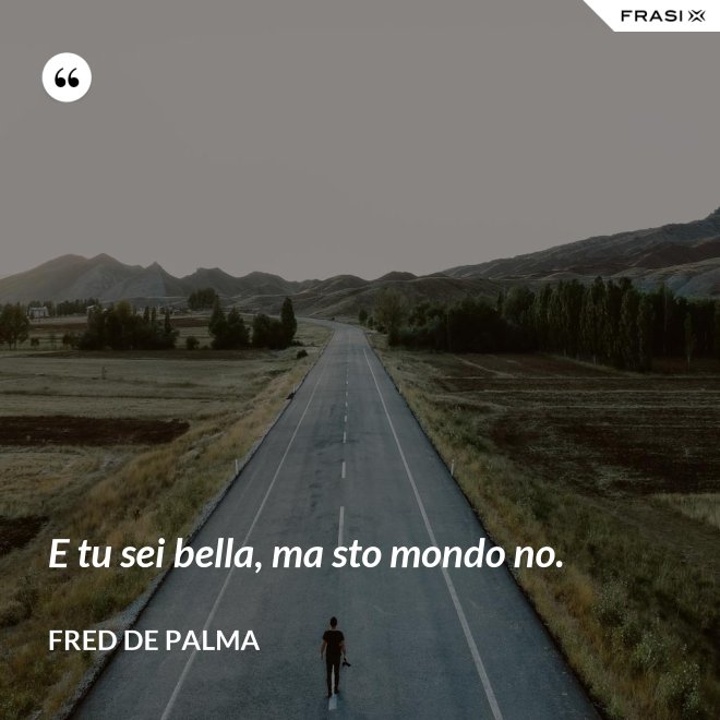 E tu sei bella, ma sto mondo no. - Fred De Palma