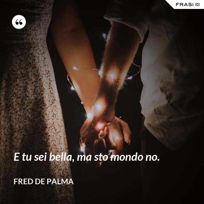 E tu sei bella, ma sto mondo no. - Fred De Palma