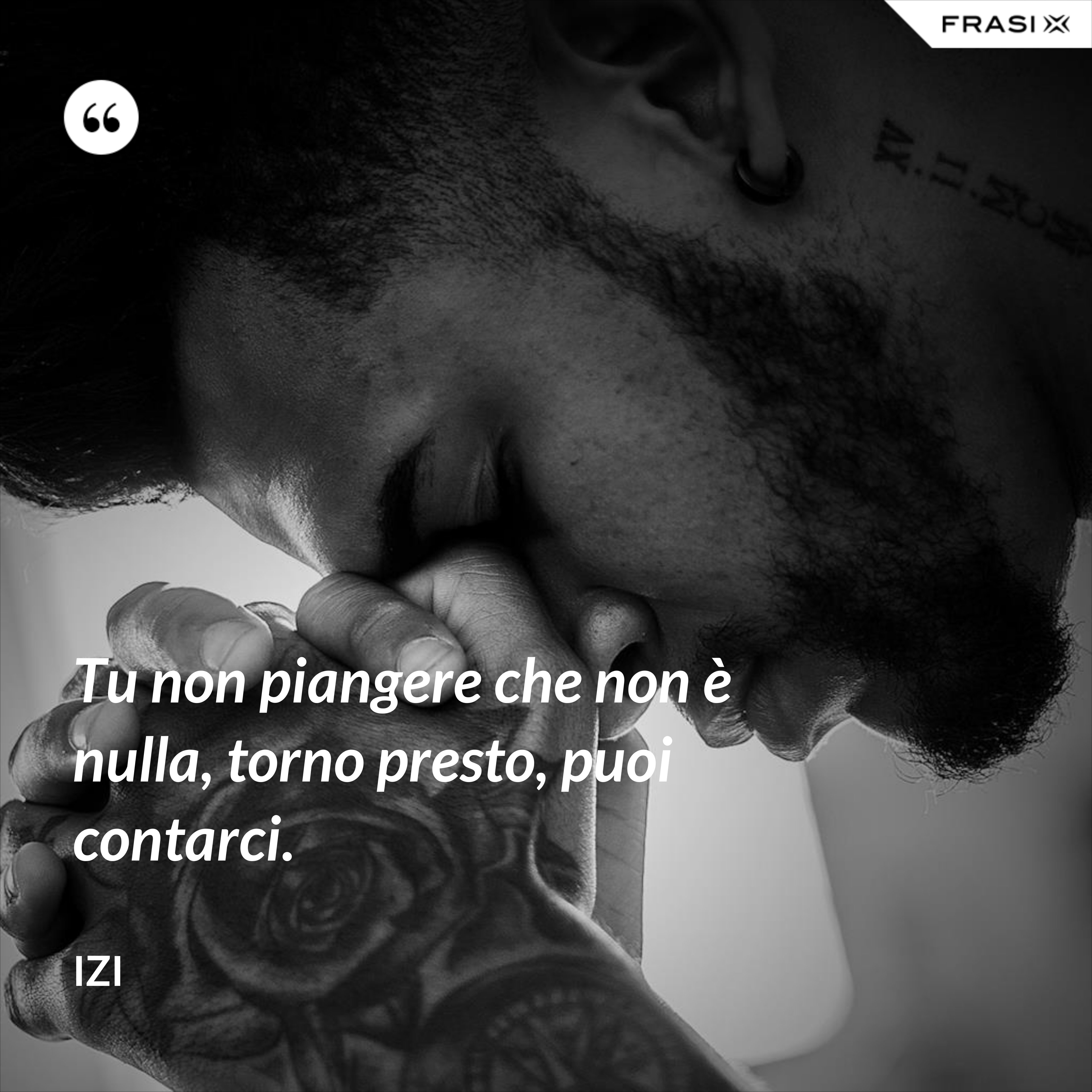 Tu non piangere che non è nulla, torno presto, puoi contarci. - Izi
