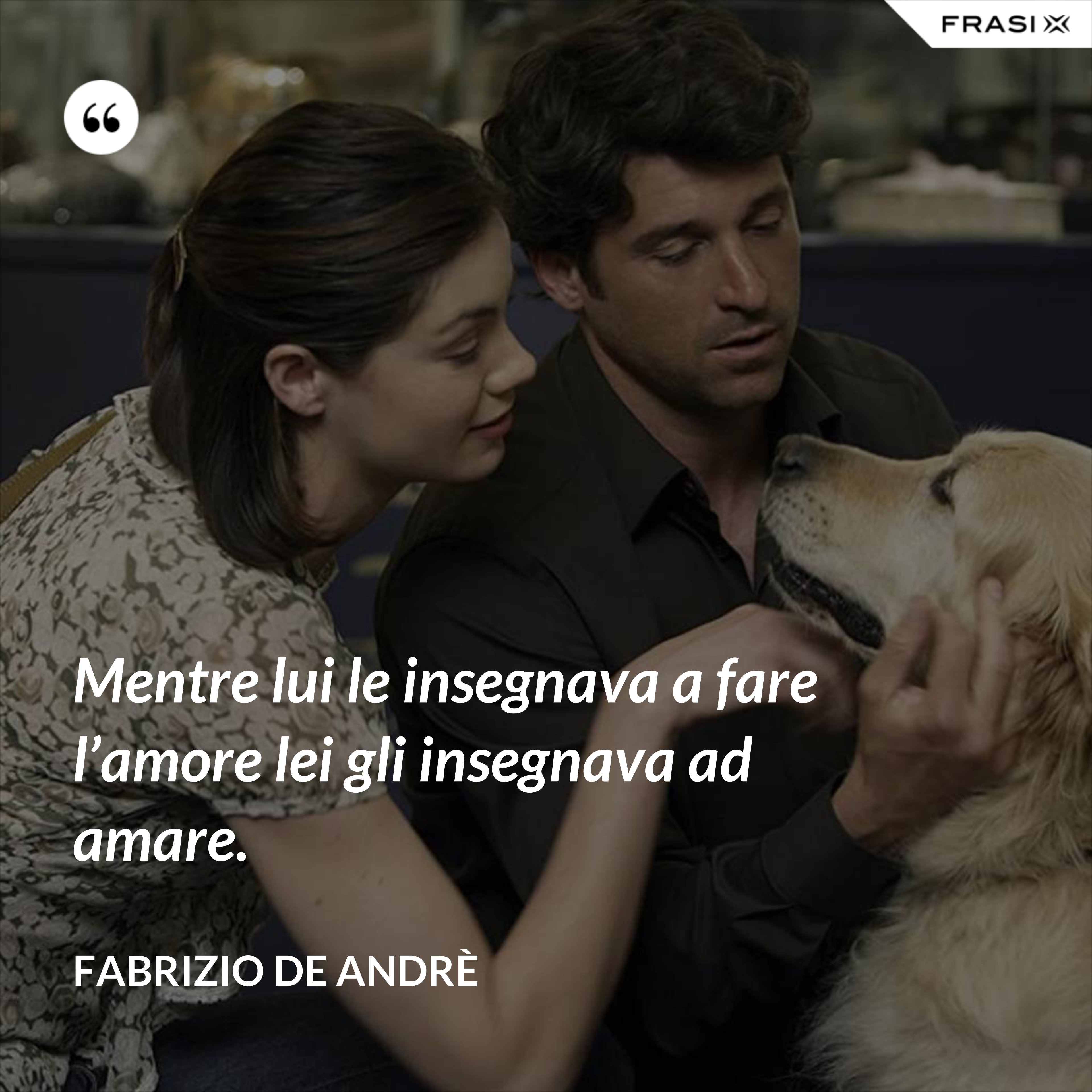 Mentre lui le insegnava a fare l’amore lei gli insegnava ad amare. - Fabrizio De Andrè