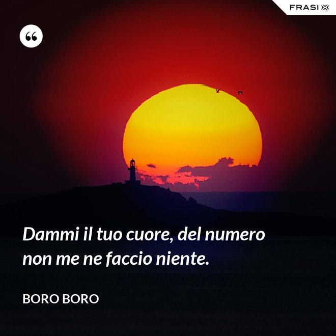 Dammi il tuo cuore, del numero non me ne faccio niente. - Boro Boro