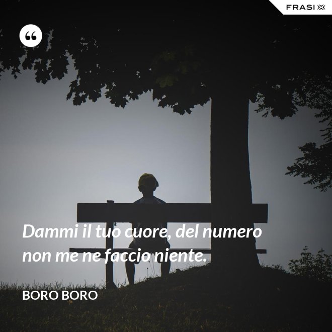 Dammi il tuo cuore, del numero non me ne faccio niente. - Boro Boro