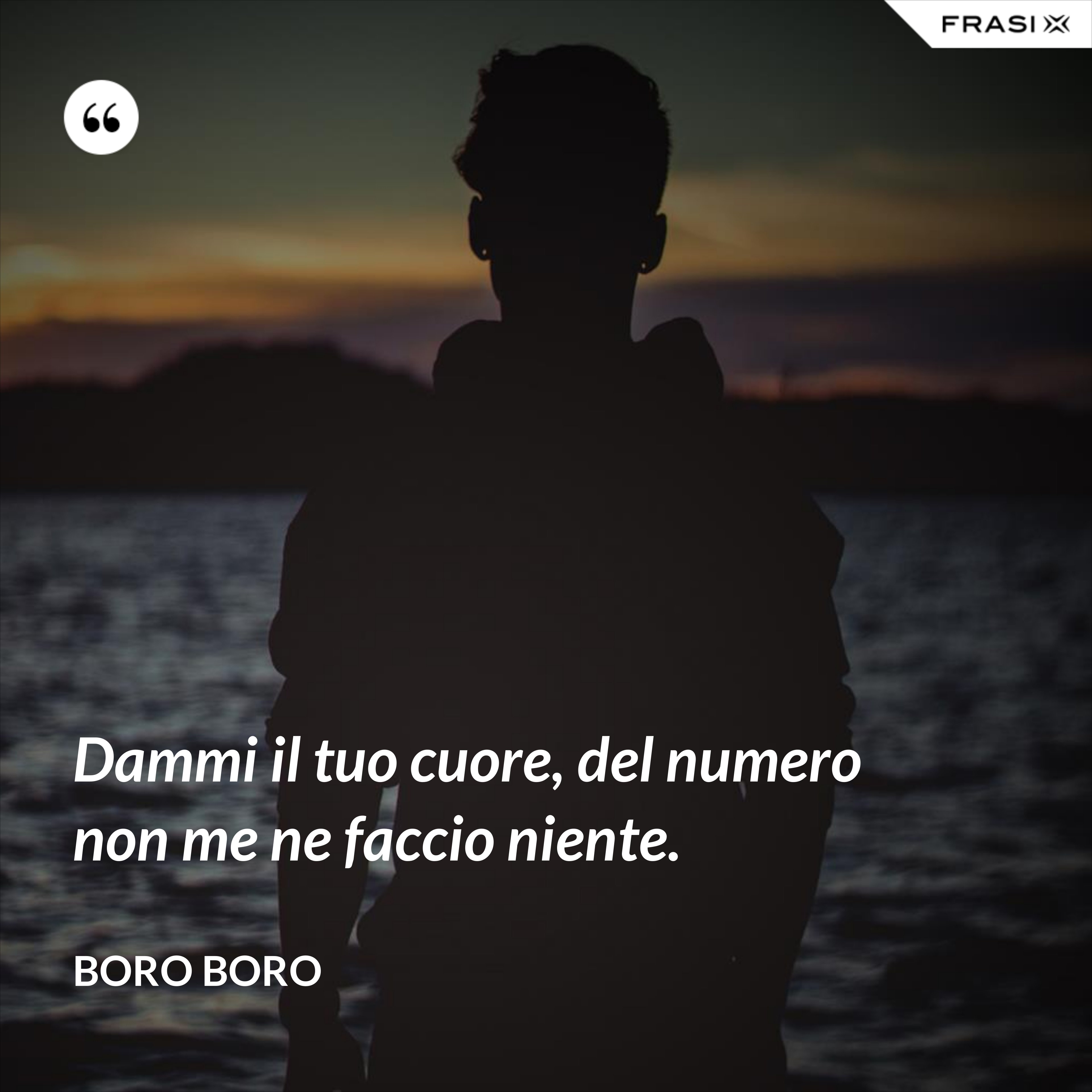 Dammi il tuo cuore, del numero non me ne faccio niente. - Boro Boro