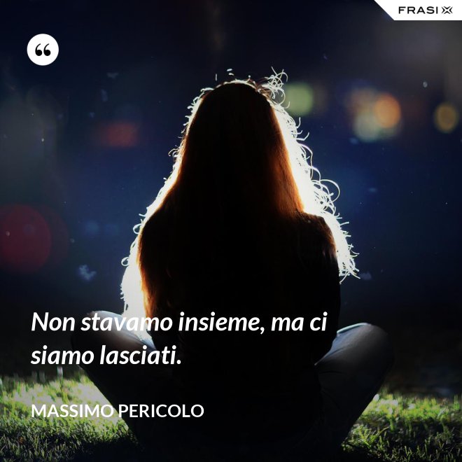 Non stavamo insieme, ma ci siamo lasciati. - Massimo Pericolo