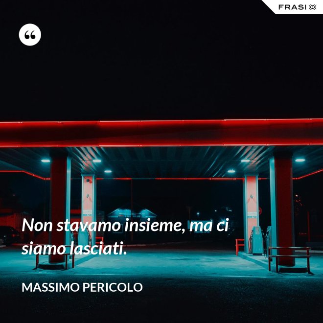 Non stavamo insieme, ma ci siamo lasciati. - Massimo Pericolo