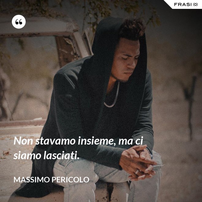 Non stavamo insieme, ma ci siamo lasciati. - Massimo Pericolo