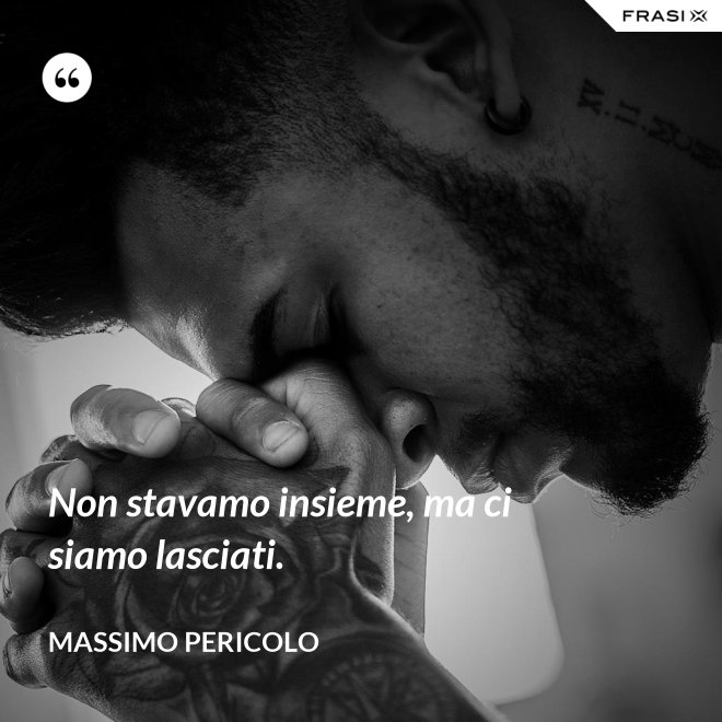 Non stavamo insieme, ma ci siamo lasciati. - Massimo Pericolo