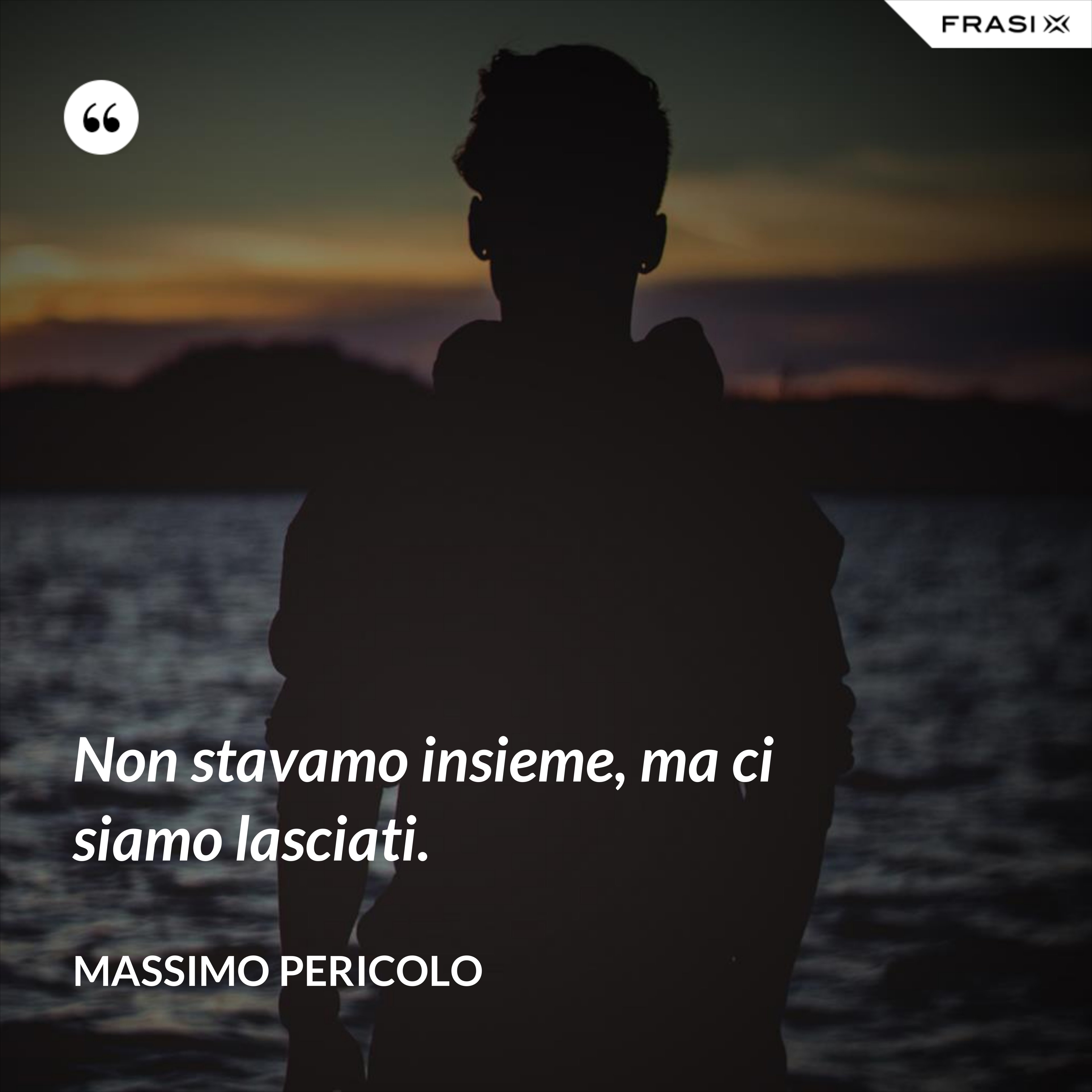 Non stavamo insieme, ma ci siamo lasciati. - Massimo Pericolo