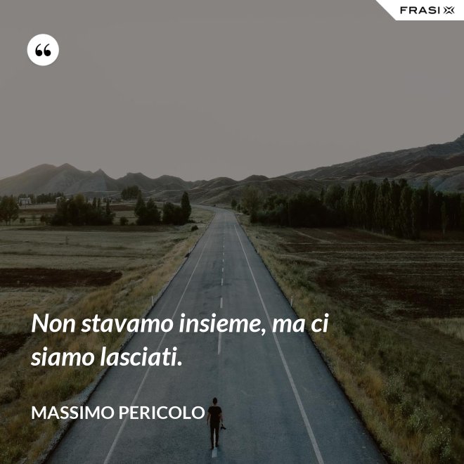 Non stavamo insieme, ma ci siamo lasciati. - Massimo Pericolo