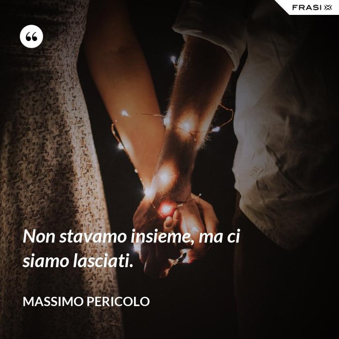Non stavamo insieme, ma ci siamo lasciati. - Massimo Pericolo