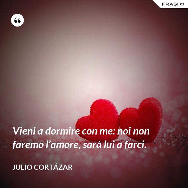 Vieni a dormire con me: noi non faremo l’amore, sarà lui a farci. - Julio Cortázar