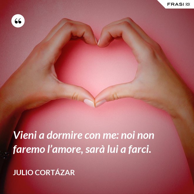 Vieni a dormire con me: noi non faremo l’amore, sarà lui a farci. - Julio Cortázar
