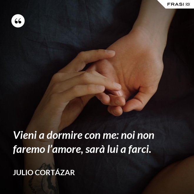 Vieni a dormire con me: noi non faremo l’amore, sarà lui a farci. - Julio Cortázar
