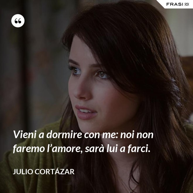 Vieni a dormire con me: noi non faremo l’amore, sarà lui a farci. - Julio Cortázar