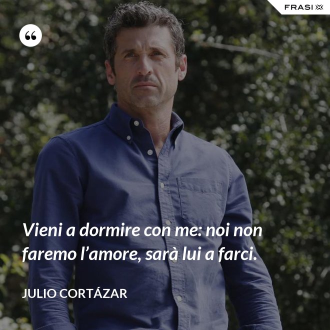 Vieni a dormire con me: noi non faremo l’amore, sarà lui a farci. - Julio Cortázar
