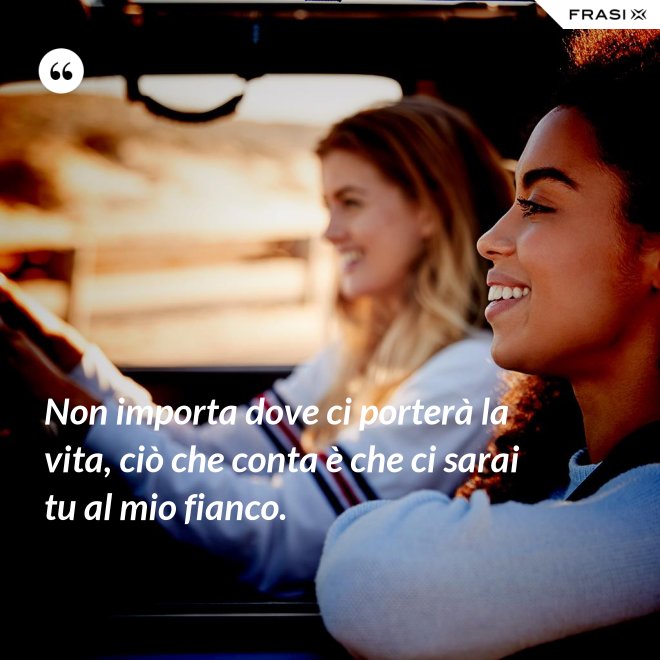 Non importa dove ci porterà la vita, ciò che conta è che ci sarai tu al mio fianco. - Anonimo