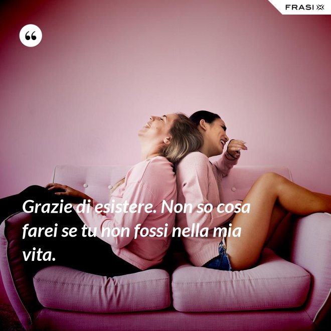 Grazie di esistere. Non so cosa farei se tu non fossi nella mia vita. - Anonimo