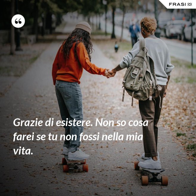 Grazie di esistere. Non so cosa farei se tu non fossi nella mia vita. - Anonimo