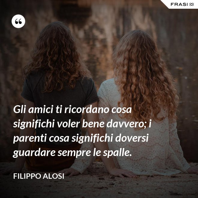 Gli amici ti ricordano cosa significhi voler bene davvero; i parenti cosa significhi doversi guardare sempre le spalle. - Filippo Alosi