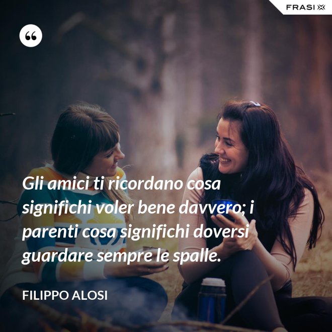 Gli amici ti ricordano cosa significhi voler bene davvero; i parenti cosa significhi doversi guardare sempre le spalle. - Filippo Alosi