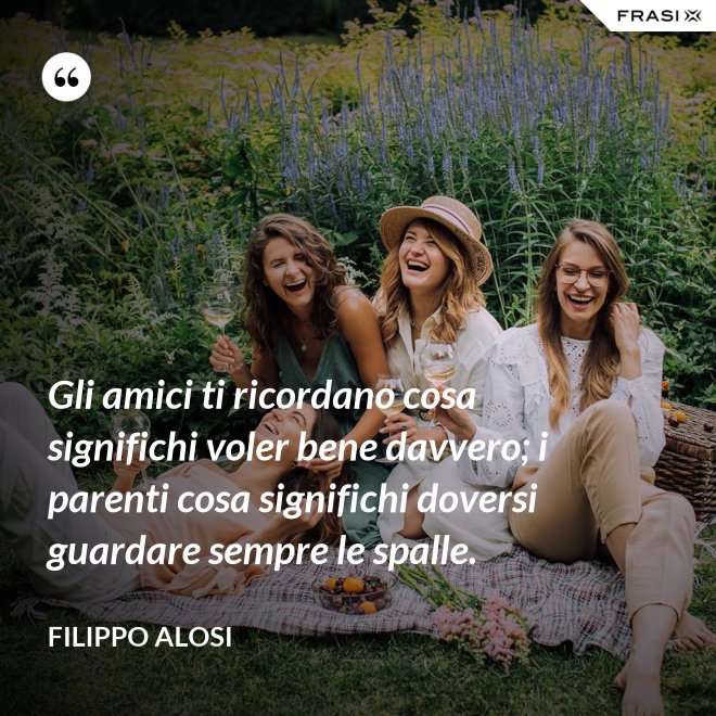 Gli amici ti ricordano cosa significhi voler bene davvero; i parenti cosa significhi doversi guardare sempre le spalle. - Filippo Alosi