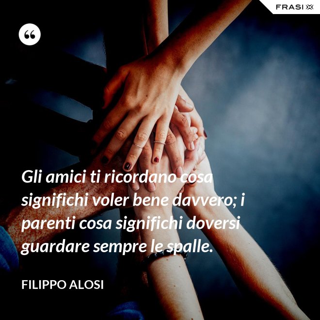 Gli amici ti ricordano cosa significhi voler bene davvero; i parenti cosa significhi doversi guardare sempre le spalle. - Filippo Alosi