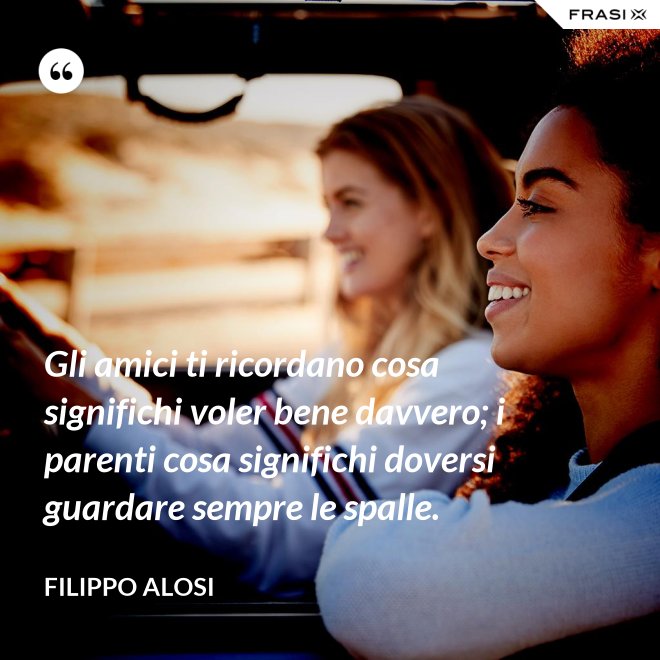 Gli amici ti ricordano cosa significhi voler bene davvero; i parenti cosa significhi doversi guardare sempre le spalle. - Filippo Alosi