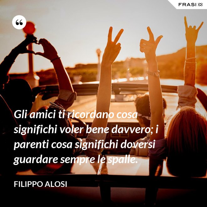Gli amici ti ricordano cosa significhi voler bene davvero; i parenti cosa significhi doversi guardare sempre le spalle. - Filippo Alosi