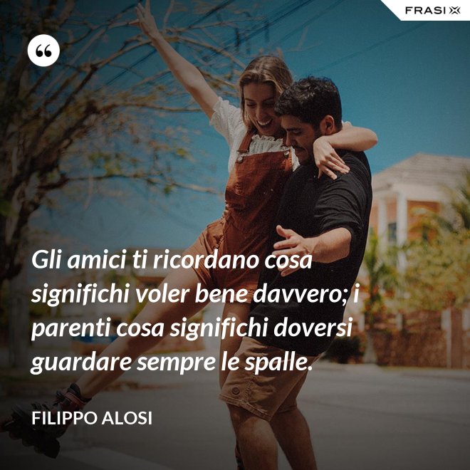 Gli amici ti ricordano cosa significhi voler bene davvero; i parenti cosa significhi doversi guardare sempre le spalle. - Filippo Alosi