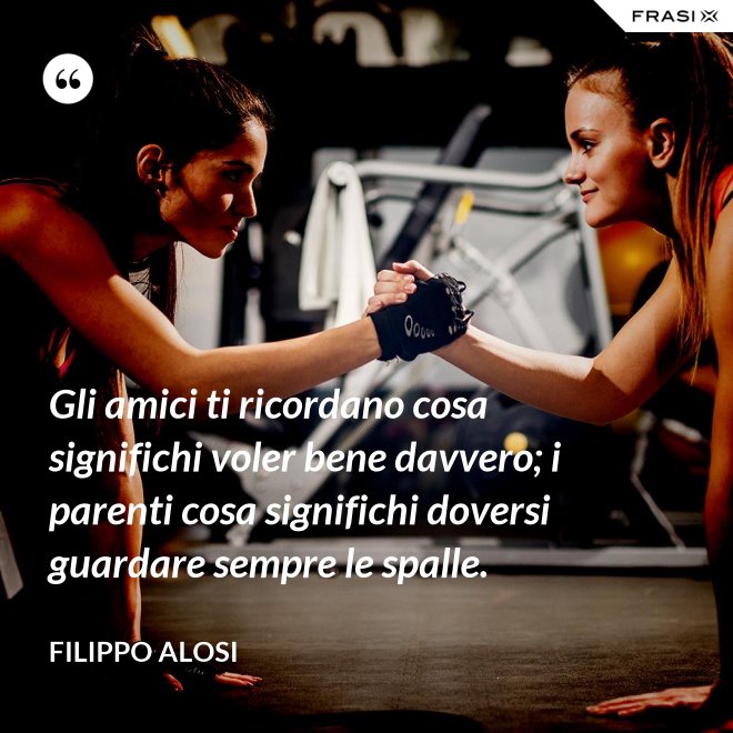Gli amici ti ricordano cosa significhi voler bene davvero; i parenti cosa significhi doversi guardare sempre le spalle. - Filippo Alosi