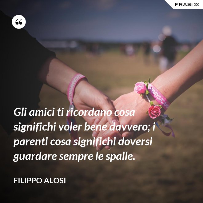 Gli amici ti ricordano cosa significhi voler bene davvero; i parenti cosa significhi doversi guardare sempre le spalle. - Filippo Alosi