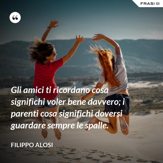 Gli amici ti ricordano cosa significhi voler bene davvero; i parenti cosa significhi doversi guardare sempre le spalle. - Filippo Alosi